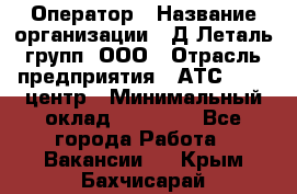 Оператор › Название организации ­ Д Леталь групп, ООО › Отрасль предприятия ­ АТС, call-центр › Минимальный оклад ­ 18 000 - Все города Работа » Вакансии   . Крым,Бахчисарай